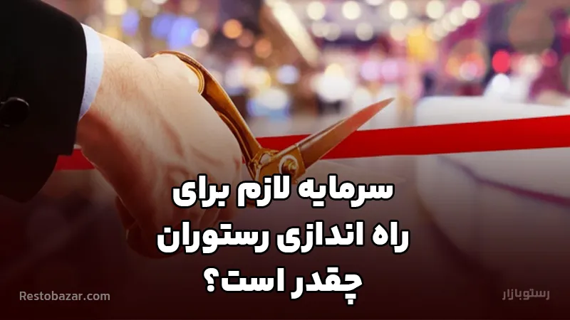 سرمایه لازم برای راه اندازی رستوران چقدر است؟